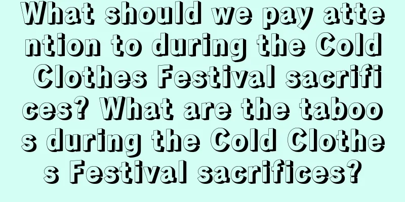 What should we pay attention to during the Cold Clothes Festival sacrifices? What are the taboos during the Cold Clothes Festival sacrifices?