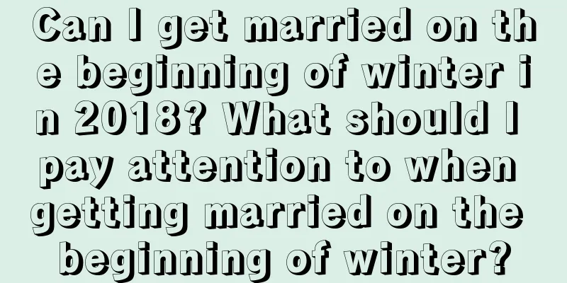Can I get married on the beginning of winter in 2018? What should I pay attention to when getting married on the beginning of winter?