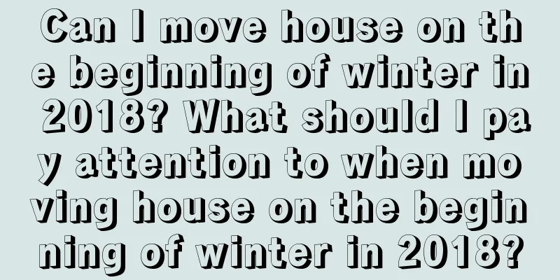 Can I move house on the beginning of winter in 2018? What should I pay attention to when moving house on the beginning of winter in 2018?