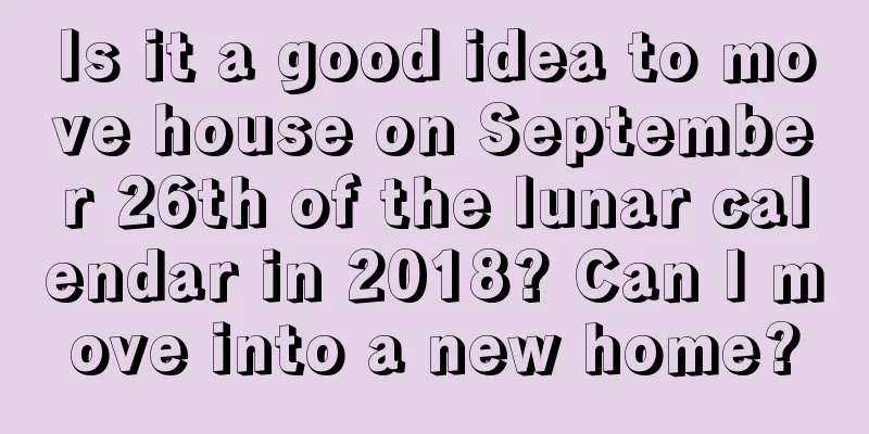 Is it a good idea to move house on September 26th of the lunar calendar in 2018? Can I move into a new home?