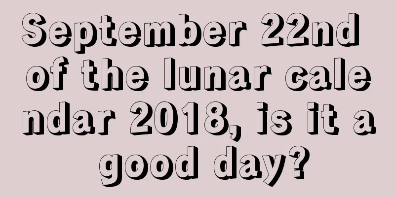 September 22nd of the lunar calendar 2018, is it a good day?