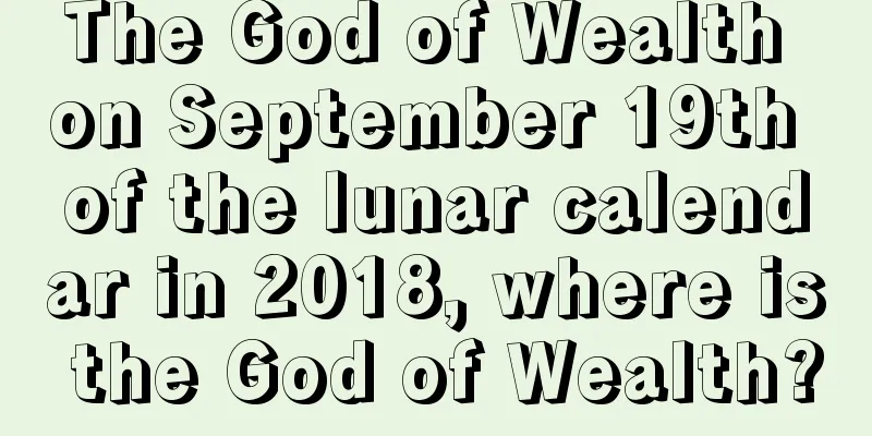 The God of Wealth on September 19th of the lunar calendar in 2018, where is the God of Wealth?