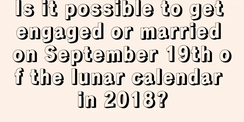 Is it possible to get engaged or married on September 19th of the lunar calendar in 2018?