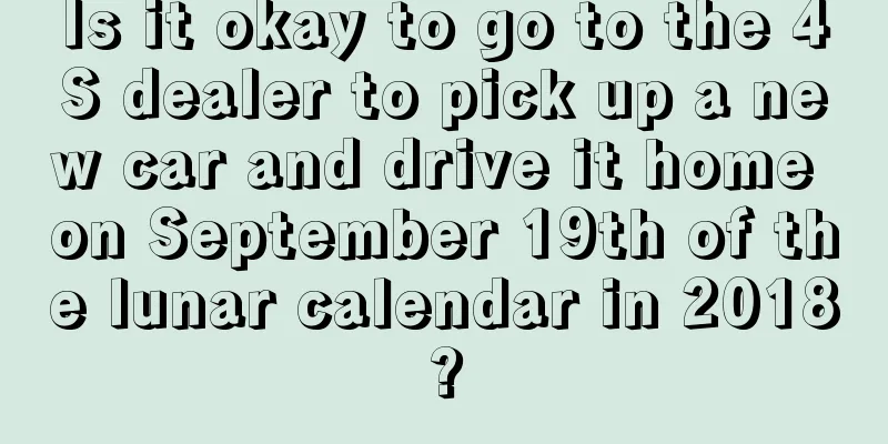 Is it okay to go to the 4S dealer to pick up a new car and drive it home on September 19th of the lunar calendar in 2018?
