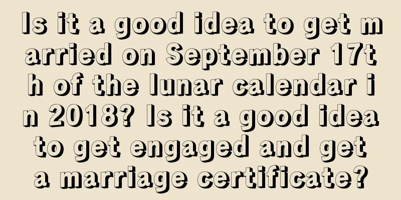 Is it a good idea to get married on September 17th of the lunar calendar in 2018? Is it a good idea to get engaged and get a marriage certificate?