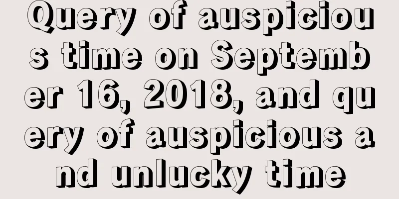 Query of auspicious time on September 16, 2018, and query of auspicious and unlucky time