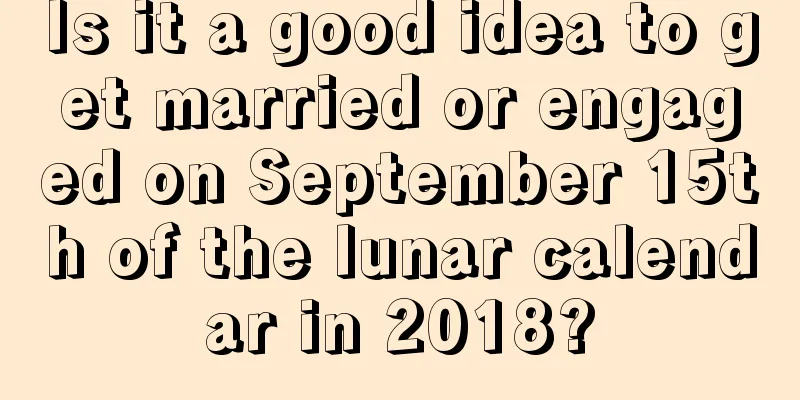 Is it a good idea to get married or engaged on September 15th of the lunar calendar in 2018?