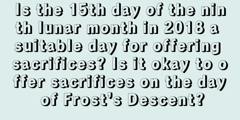 Is the 15th day of the ninth lunar month in 2018 a suitable day for offering sacrifices? Is it okay to offer sacrifices on the day of Frost’s Descent?