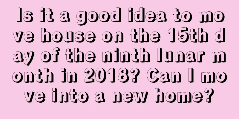 Is it a good idea to move house on the 15th day of the ninth lunar month in 2018? Can I move into a new home?