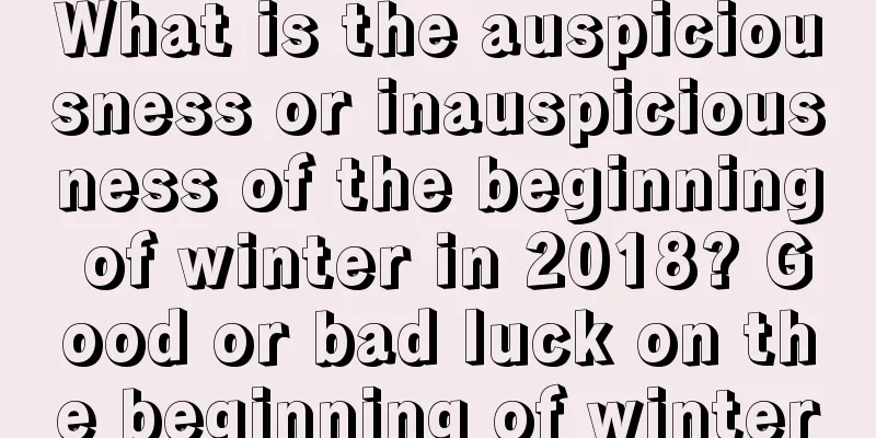 What is the auspiciousness or inauspiciousness of the beginning of winter in 2018? Good or bad luck on the beginning of winter