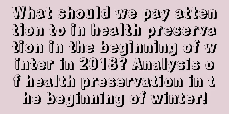 What should we pay attention to in health preservation in the beginning of winter in 2018? Analysis of health preservation in the beginning of winter!