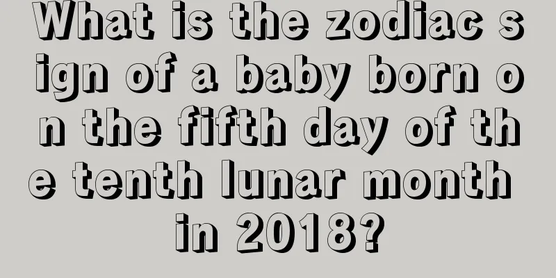 What is the zodiac sign of a baby born on the fifth day of the tenth lunar month in 2018?