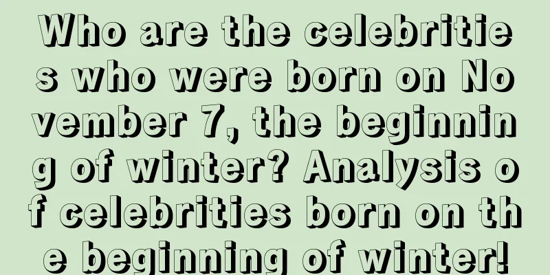 Who are the celebrities who were born on November 7, the beginning of winter? Analysis of celebrities born on the beginning of winter!