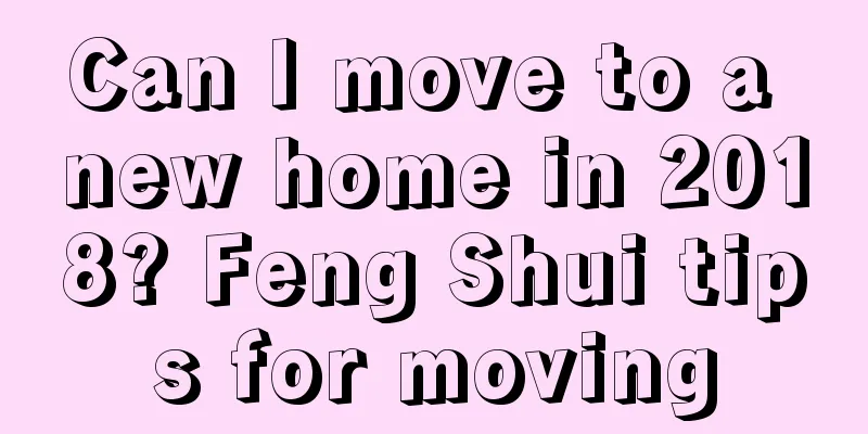 Can I move to a new home in 2018? Feng Shui tips for moving