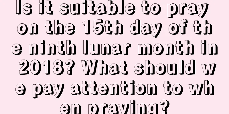 Is it suitable to pray on the 15th day of the ninth lunar month in 2018? What should we pay attention to when praying?