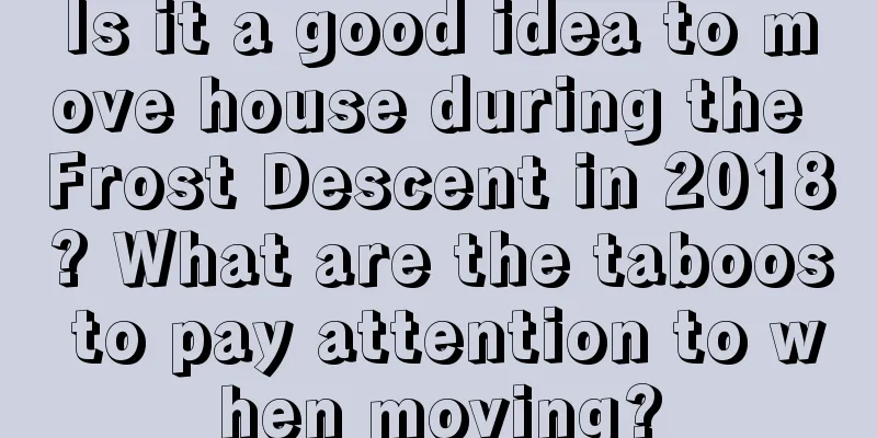 Is it a good idea to move house during the Frost Descent in 2018? What are the taboos to pay attention to when moving?