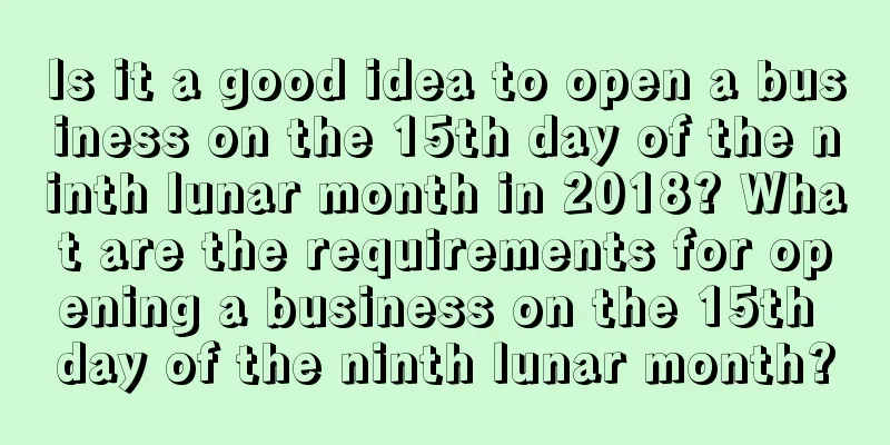 Is it a good idea to open a business on the 15th day of the ninth lunar month in 2018? What are the requirements for opening a business on the 15th day of the ninth lunar month?