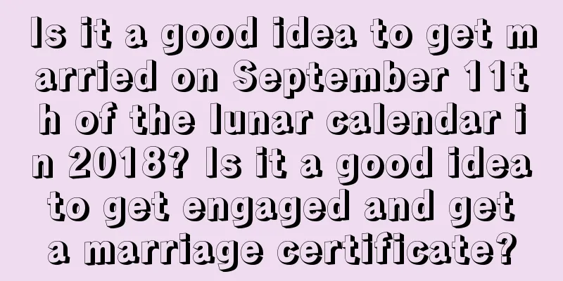 Is it a good idea to get married on September 11th of the lunar calendar in 2018? Is it a good idea to get engaged and get a marriage certificate?