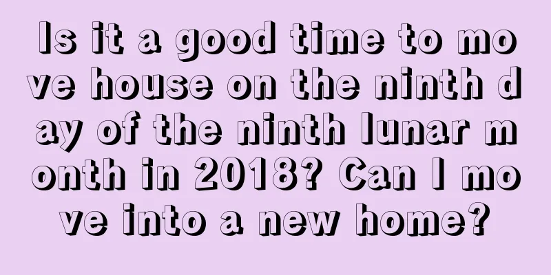 Is it a good time to move house on the ninth day of the ninth lunar month in 2018? Can I move into a new home?