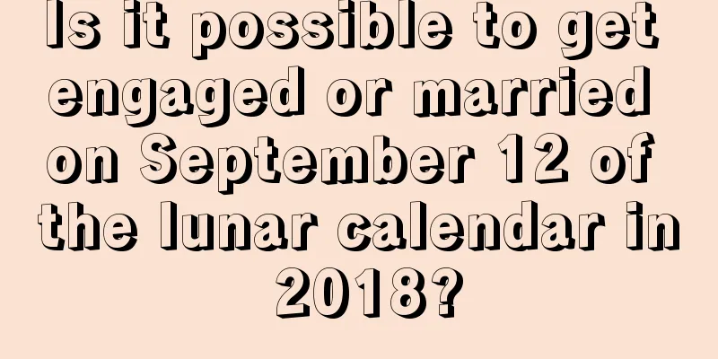 Is it possible to get engaged or married on September 12 of the lunar calendar in 2018?