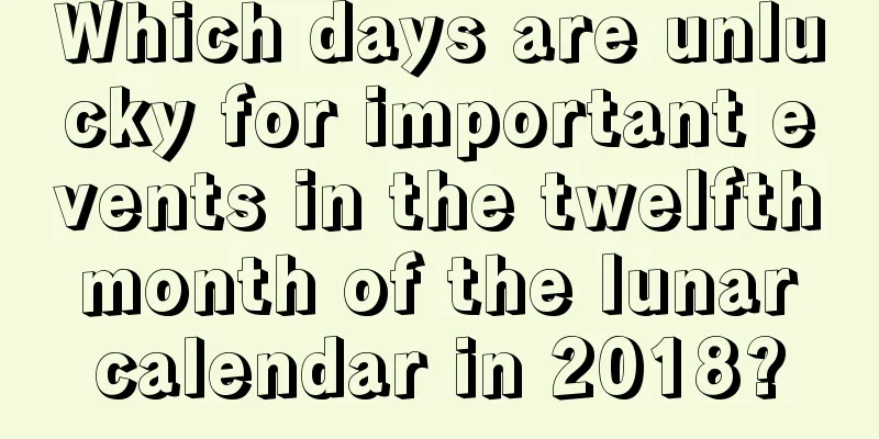 Which days are unlucky for important events in the twelfth month of the lunar calendar in 2018?