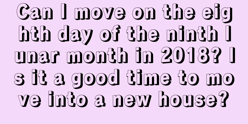 Can I move on the eighth day of the ninth lunar month in 2018? Is it a good time to move into a new house?