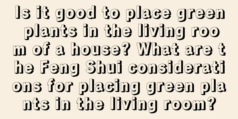 Is it good to place green plants in the living room of a house? What are the Feng Shui considerations for placing green plants in the living room?