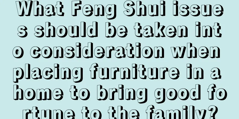 What Feng Shui issues should be taken into consideration when placing furniture in a home to bring good fortune to the family?