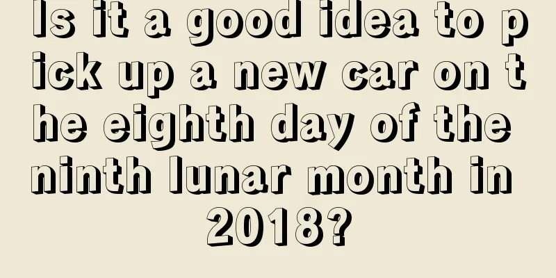 Is it a good idea to pick up a new car on the eighth day of the ninth lunar month in 2018?