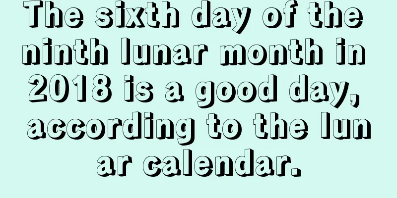 The sixth day of the ninth lunar month in 2018 is a good day, according to the lunar calendar.