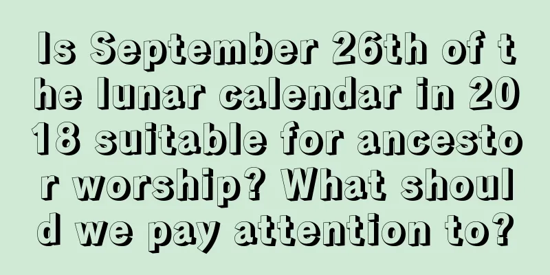 Is September 26th of the lunar calendar in 2018 suitable for ancestor worship? What should we pay attention to?