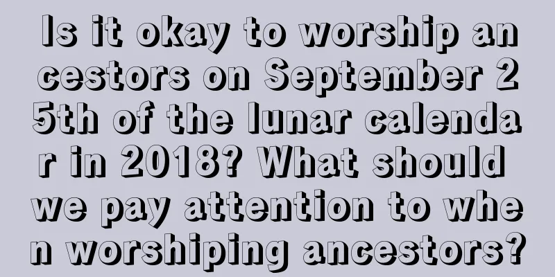 Is it okay to worship ancestors on September 25th of the lunar calendar in 2018? What should we pay attention to when worshiping ancestors?