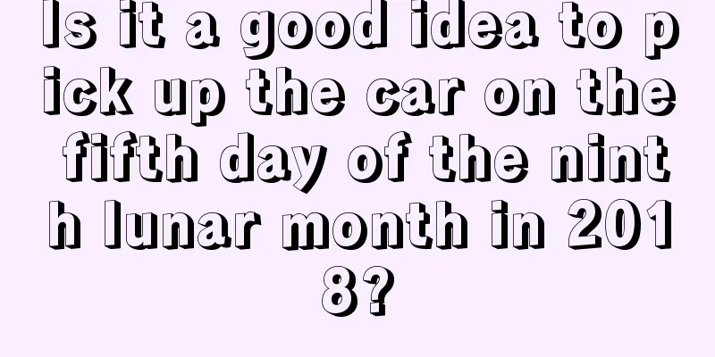 Is it a good idea to pick up the car on the fifth day of the ninth lunar month in 2018?