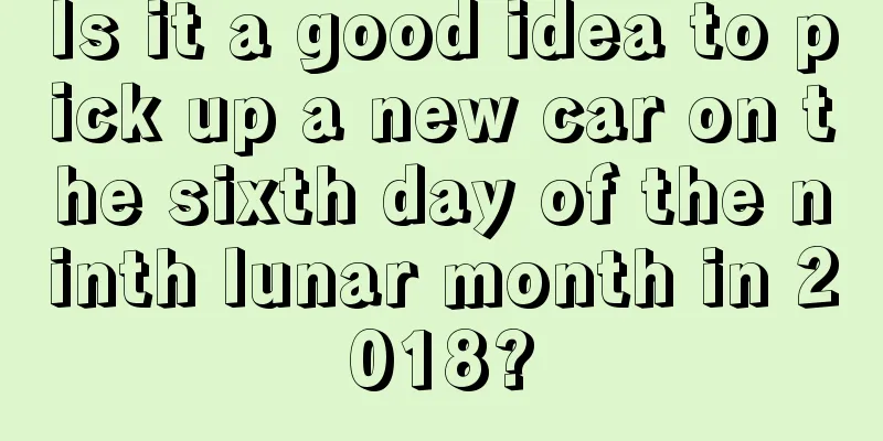 Is it a good idea to pick up a new car on the sixth day of the ninth lunar month in 2018?