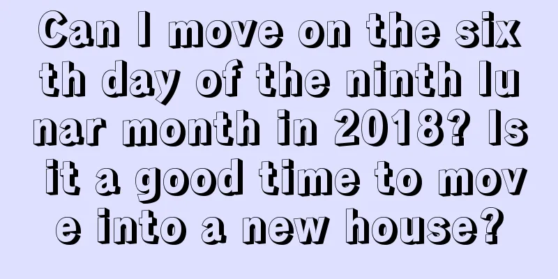 Can I move on the sixth day of the ninth lunar month in 2018? Is it a good time to move into a new house?