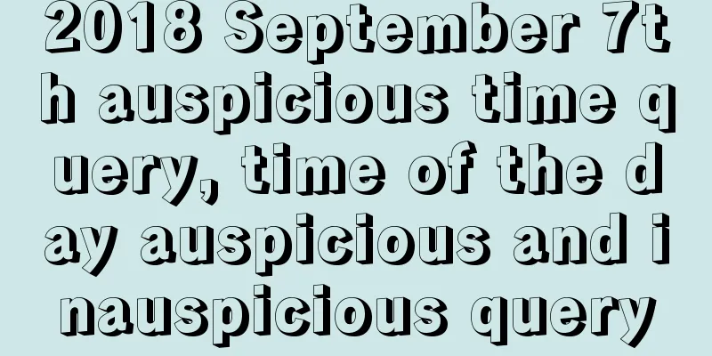 2018 September 7th auspicious time query, time of the day auspicious and inauspicious query