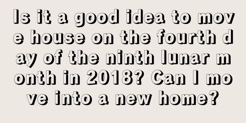 Is it a good idea to move house on the fourth day of the ninth lunar month in 2018? Can I move into a new home?