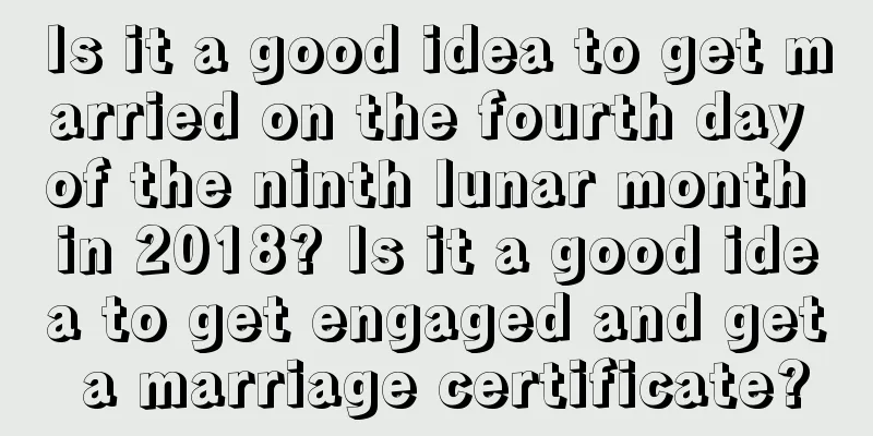 Is it a good idea to get married on the fourth day of the ninth lunar month in 2018? Is it a good idea to get engaged and get a marriage certificate?