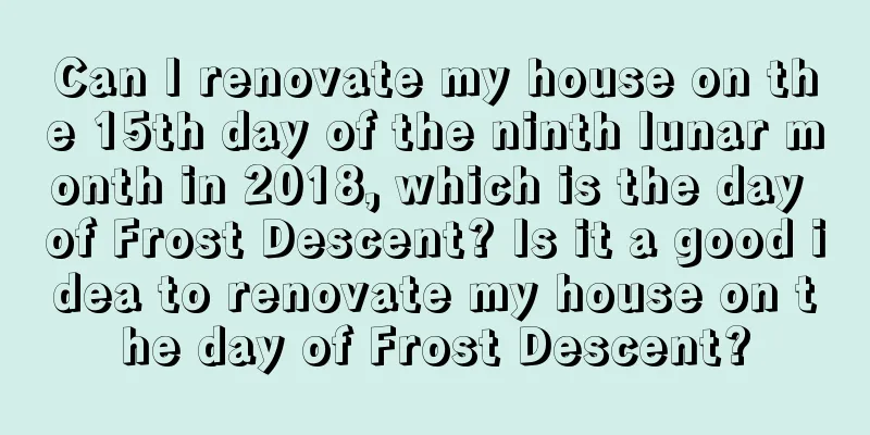 Can I renovate my house on the 15th day of the ninth lunar month in 2018, which is the day of Frost Descent? Is it a good idea to renovate my house on the day of Frost Descent?