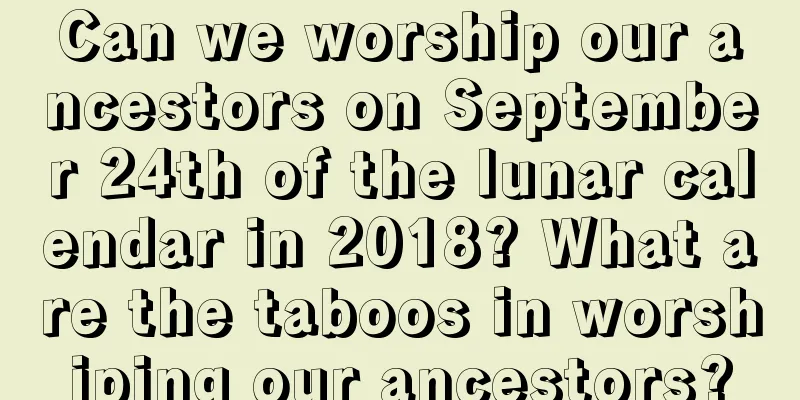 Can we worship our ancestors on September 24th of the lunar calendar in 2018? What are the taboos in worshiping our ancestors?