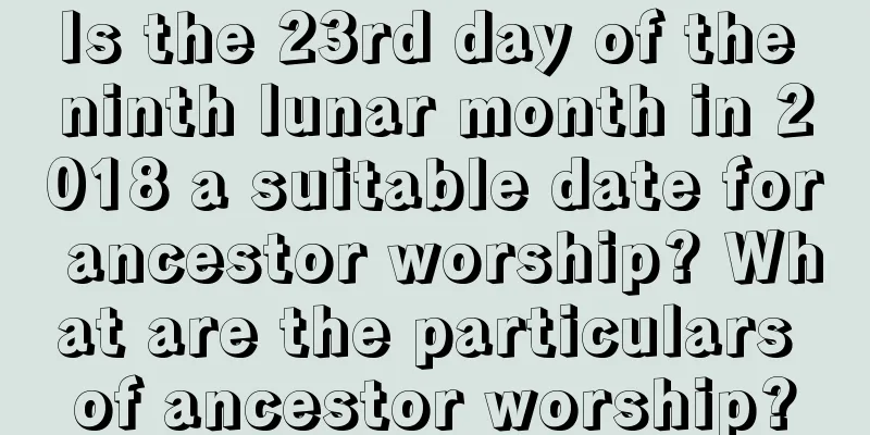 Is the 23rd day of the ninth lunar month in 2018 a suitable date for ancestor worship? What are the particulars of ancestor worship?