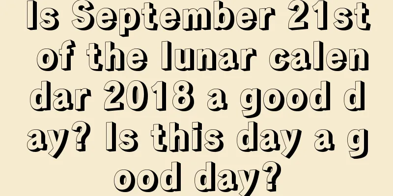 Is September 21st of the lunar calendar 2018 a good day? Is this day a good day?