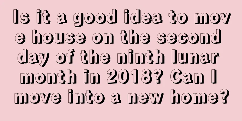 Is it a good idea to move house on the second day of the ninth lunar month in 2018? Can I move into a new home?