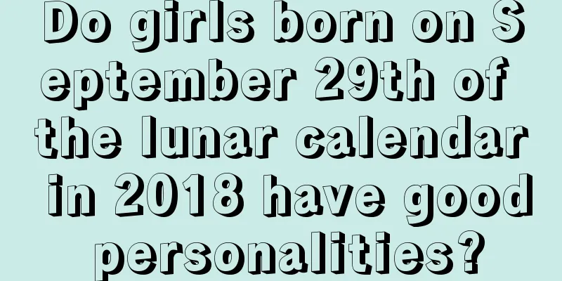 Do girls born on September 29th of the lunar calendar in 2018 have good personalities?