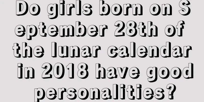 Do girls born on September 28th of the lunar calendar in 2018 have good personalities?