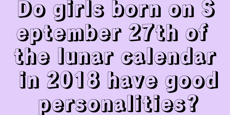 Do girls born on September 27th of the lunar calendar in 2018 have good personalities?