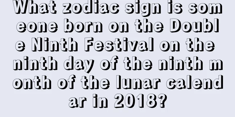 What zodiac sign is someone born on the Double Ninth Festival on the ninth day of the ninth month of the lunar calendar in 2018?
