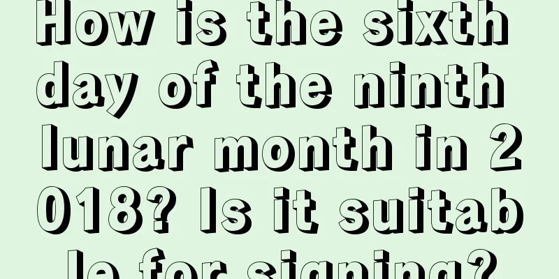 How is the sixth day of the ninth lunar month in 2018? Is it suitable for signing?