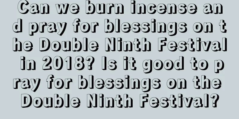 Can we burn incense and pray for blessings on the Double Ninth Festival in 2018? Is it good to pray for blessings on the Double Ninth Festival?