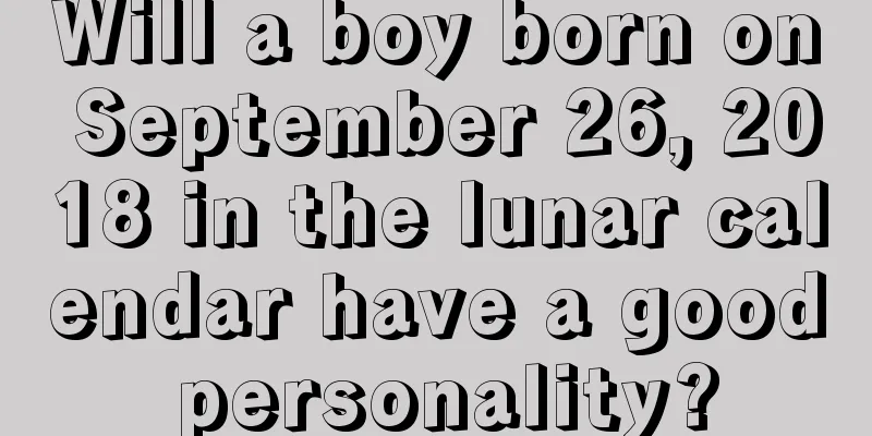 Will a boy born on September 26, 2018 in the lunar calendar have a good personality?